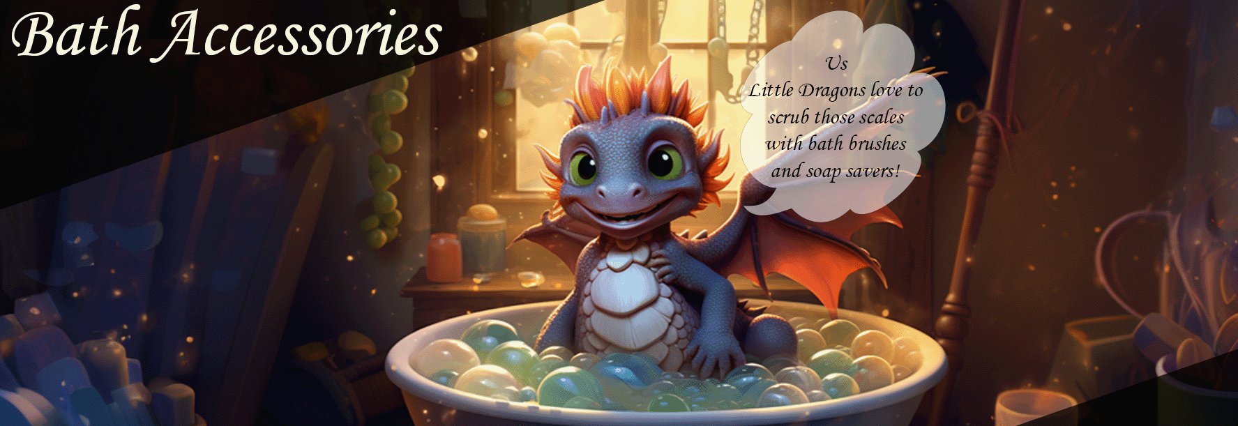 Bath Accessories - Us Little Dragons love to scrub those scales with bath brushes and soap savers!